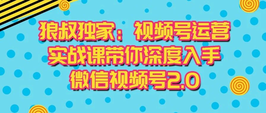 狼叔视频号运营实战2.0