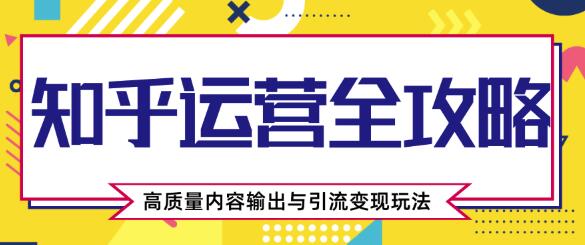 知乎运营全攻略，高质量内容输出与引流变现玩法