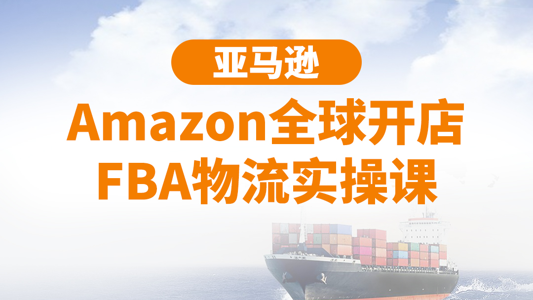 亚马逊Amazon全球开店FBA物流实操课