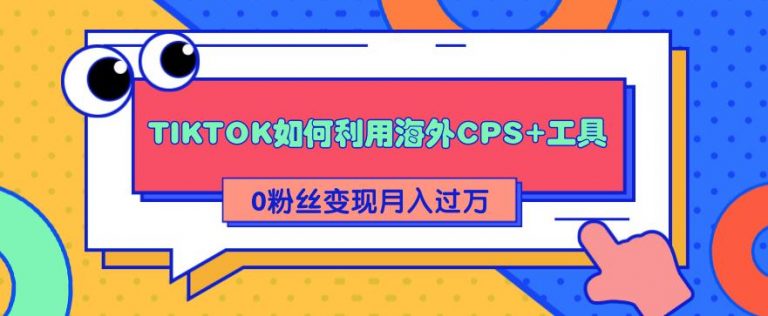 解析TIKTOK如何利用海外CPS+工具0粉丝轻松变现月入过万