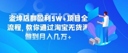 盗坤淘宝店群盈利5W+项目全流程，教你通过淘宝无货源做到月入几万+