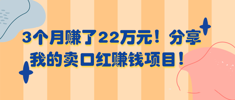 3个月赚了22万元！分享我的卖口红赚钱项目！