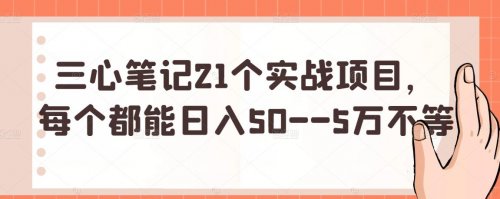 三心笔记21个实战项目，每个都能日入50–5万不等